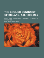 The English Conquest of Ireland. A.D. 1166-1185; Mainly from the 'Expugnatio Hibernica' of Giraldus Cambrensis