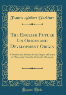 The English Future Its Origin and Development Origin: A Dissertation Written for the Degree of Doctor of Philosophy from the University of Leipzig (Classic Reprint)