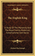 The English King: A Study of the Monarchy and the Royal Family, Historical, Constitutional and Social