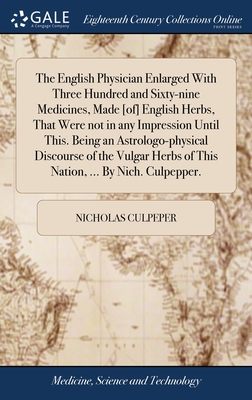 The English Physician Enlarged With Three Hundred and Sixty-nine Medicines, Made [of] English Herbs, That Were not in any Impression Until This. Being an Astrologo-physical Discourse of the Vulgar Herbs of This Nation, ... By Nich. Culpepper. - Culpeper, Nicholas