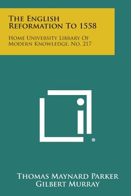 The English Reformation to 1558: Home University Library of Modern Knowledge, No. 217 - Parker, Thomas Maynard, and Murray, Gilbert (Editor), and Clark, G N (Editor)