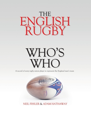 The English Rugby Who's Who: A record of every rugby union player to represent the England men's team - Hathaway, Adam, and Fissler, Neil