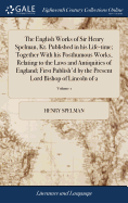 The English Works of Sir Henry Spelman, Kt. Published in his Life-time; Together With his Posthumous Works, Relating to the Laws and Antiquities of England; First Publish'd by the Present Lord Bishop of Lincoln of 2; Volume 1