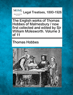 The English Works of Thomas Hobbes of Malmesbury / Now First Collected and Edited by Sir William Molesworth. Volume 3 of 11