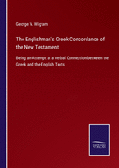 The Englishman's Greek Concordance of the New Testament: Being an Attempt at a verbal Connection between the Greek and the English Texts