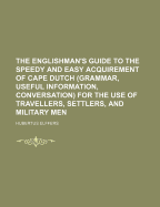 The Englishman's Guide to the Speedy and Easy Acquirement of Cape Dutch (Grammar, Useful Information, Conversation): For the Use of Travellers, Settlers, and Military Men (Classic Reprint)