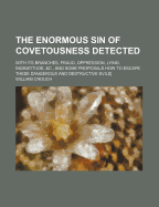 The Enormous Sin of Covetousness Detected: With Its Branches, Fraud, Oppression, Lying, Ingratitude, &C., and Some Proposals How to Escape These Dangerous and Destructive Evils