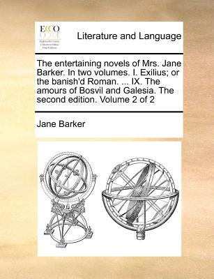 The Entertaining Novels of Mrs. Jane Barker. in Two Volumes. I. Exilius; Or the Banish'd Roman. ... IX. the Amours of Bosvil and Galesia. the Second Edition. Volume 2 of 2 - Barker, Jane