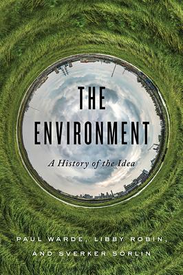 The Environment: A History of the Idea - Warde, Paul, and Robin, Libby, and Sorlin, Sverker