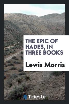 The Epic of Hades, in Three Books - Morris, Lewis, Sir