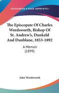 The Episcopate Of Charles Wordsworth, Bishop Of St. Andrew's, Dunkeld And Dunblane, 1853-1892: A Memoir (1899)