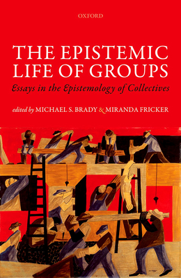 The Epistemic Life of Groups: Essays in the Epistemology of Collectives - Brady, Michael S. (Editor), and Fricker, Miranda (Editor)