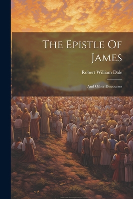 The Epistle Of James: And Other Discourses - Dale, Robert William