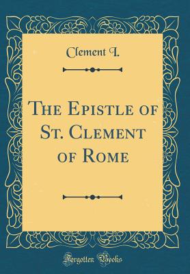 The Epistle of St. Clement of Rome (Classic Reprint) - I, Clement