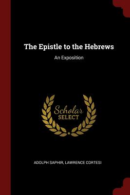 The Epistle to the Hebrews: An Exposition - Saphir, Adolph, and Cortesi, Lawrence