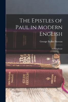 The Epistles of Paul in Modern English: A Paraphrase - Stevens, George Barker