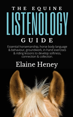 The Equine Listenology Guide - Essential horsemanship, horse body language & behaviour, groundwork, in-hand exercises & riding lessons to develop softness, connection & collection - Heney, Elaine