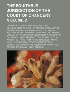 The Equitable Jurisdiction of the Court of Chancery; Comprising Its Rise, Progress, and Final Establishment, to Which Is Prefixed, with a View to the Elucidation of the Main Subject, a Concise Account of the Leading Doctrines of Volume 2