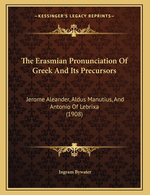 The Erasmian Pronunciation of Greek and Its Precursors: Jerome Aleander, Aldus Manutius, and Antonio of Lebrixa (1908) - Bywater, Ingram