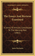 The 'Essays and Reviews' Examined: A Series of Articles Contributed to the 'Morning Post, ' Revised and Corrected by the Author: With Preface, Introduction, and Appendix, Containing Notes and Documents