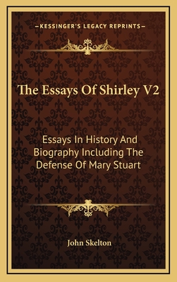 The Essays of Shirley V2: Essays in History and Biography Including the Defense of Mary Stuart - Skelton, John, Professor