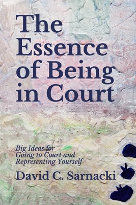 The Essence of Being in Court: Big Ideas for Going to Court and Representing Yourself - Sarnacki, David C