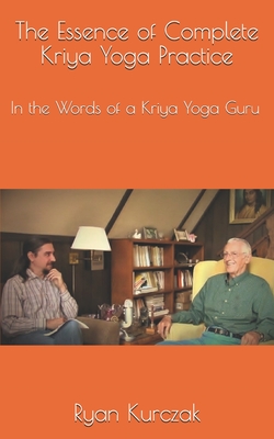 The Essence of Complete Kriya Yoga Practice: In the Words of a Kriya Yoga Guru - Kurczak, Ryan