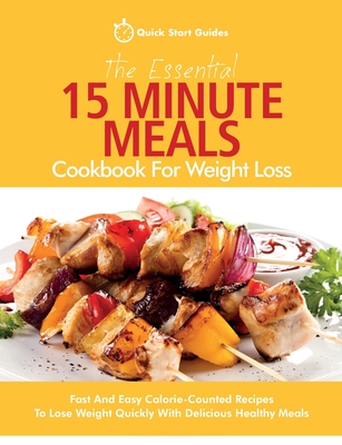 The Essential 15 Minute Meals Cookbook For Weight Loss: Fast And Easy Calorie-Counted Recipes To Lose Weight Quickly With Delicious Healthy Meals - Quick Start Guides