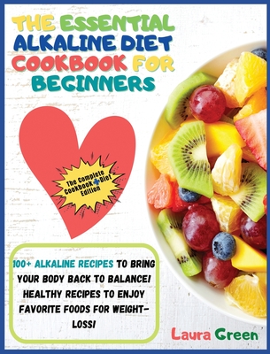 The Essential Alkaline Diet Cookbook for Beginners: 1o0+ Alkaline Recipes to Bring Your Body Back to Balance! Healthy Recipes to Enjoy Favorite Foods for Weight-Loss!!! - Green, Laura