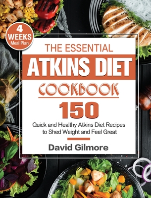 The Essential Atkins Diet Cookbook: 150 Quick and Healthy Atkins Diet Recipes with 4-Week Meal Plan to Shed Weight and Feel Great - Gilmore, David