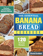 The Essential Banana Bread Cookbook: 120 No-Fuss Recipes for Perfect Homemade Banana Bread