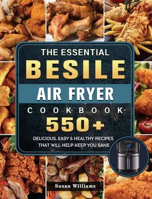 The Essential Besile Air Fryer Cookbook: 550+ Delicious, Easy & Healthy Recipes That Will Help Keep You Sane - Williams, Susan