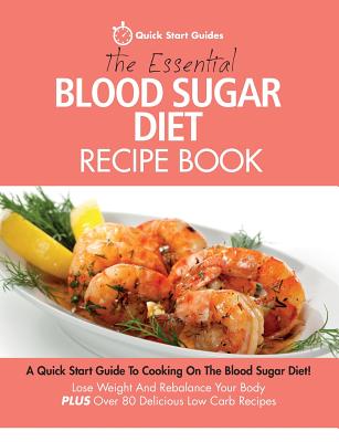 The Essential Blood Sugar Diet Recipe Book: A Quick Start Guide To Cooking On The Blood Sugar Diet! Lose Weight And Rebalance Your Body PLUS Over 80 Delicious Low Carb Recipes - Quick Start Guides