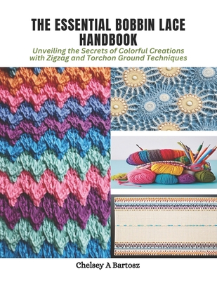 The Essential Bobbin Lace Handbook: Unveiling the Secrets of Colorful Creations with Zigzag and Torchon Ground Techniques - Bartosz, Chelsey A