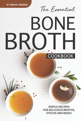 The Essential Bone Broth Cookbook: Simple Recipes for Delicious Broths, Stocks and Bases - Freeman, Sophia