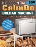 The Essential CalmDo Bread Machine Cookbook: 300 Amazingly Easy-to-Follow and Foolproof Bread Recipes for Smart People