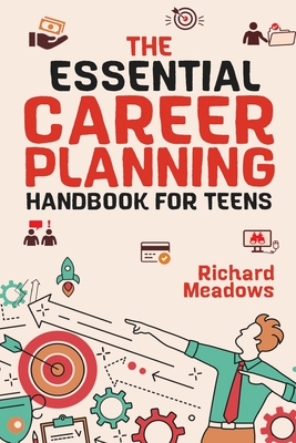 The Essential Career Planning Handbook for Teens: The Ultimate Guide for Teenagers to Plan, Pursue, and Thrive in Their Future Professions - Meadows, Richard