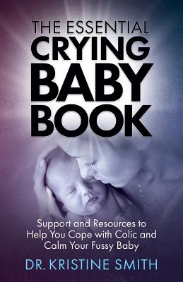 The Essential Crying Baby Book: Support and Resources to Help You Cope with Colic and Calm Your Fussy Baby - Smith, Kristine, Dr.