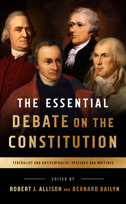 The Essential Debate on the Constitution: Federalist and Antifederalist Speeches and Writings - Bailyn, Bernard (Editor), and Allison, Robert (Editor)