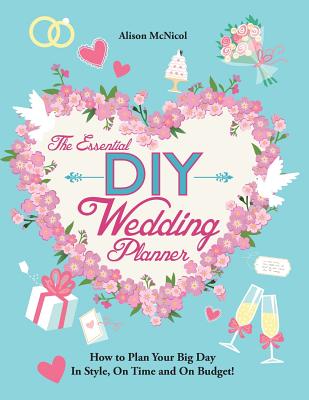 The Essential DIY Wedding Planner: How to Plan Your Big Day In Style, On Time and On Budget! - McNicol, Alison