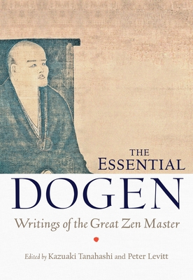 The Essential Dogen: Writings of the Great Zen Master - Tanahashi, Kazuaki (Editor), and Levitt, Peter (Editor), and Dogen, Zen Master