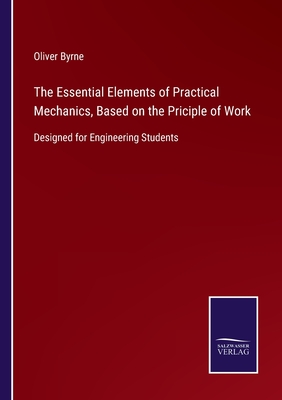 The Essential Elements of Practical Mechanics, Based on the Priciple of Work: Designed for Engineering Students - Byrne, Oliver