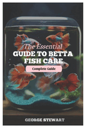 The Essential Guide to Betta Fish Care: Master their health, happiness, feeding, breeding, tank setup, and create a lifelong bond