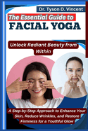 The Essential Guide to Facial Yoga: Unlock Radiant Beauty from Within: A Step-by-Step Approach to Enhance Your Skin, Reduce Wrinkles, and Restore Firmness for a Youthful Glow