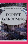 The Essential Guide to Forest Gardening: Guide To Working with Nature to Grow Edible Foods And Crops