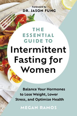 The Essential Guide to Intermittent Fasting for Women: Balance Your Hormones to Lose Weight, Lower Stress, and Optimize Health - Ramos, Megan, and Fung, Jason, Dr. (Foreword by)