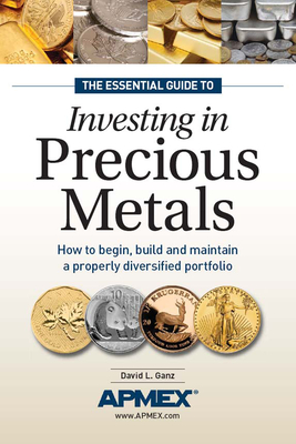 The Essential Guide to Investing in Precious Metals: How to Begin, Build and Maintain a Properly Diversified Portfolio - Ganz, David L