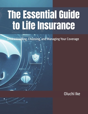 The Essential Guide to Life Insurance: Understanding, Choosing, and Managing Your Coverage - Ike, Oluchi