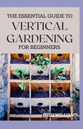 The Essential Guide to Vertical Gardening for Beginners: The Guide To Growing Your Plants Successfully Wherever You Are living