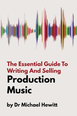 The Essential Guide To Writing And Selling Production Music - Hewitt, Michael, and Hewitt, Ashley (Contributions by)